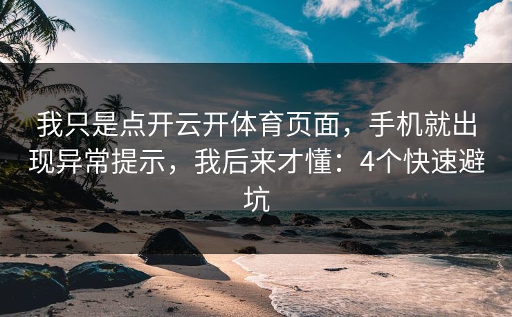 我只是点开云开体育页面，手机就出现异常提示，我后来才懂：4个快速避坑
