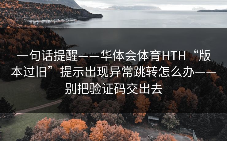一句话提醒——华体会体育HTH“版本过旧”提示出现异常跳转怎么办——别把验证码交出去