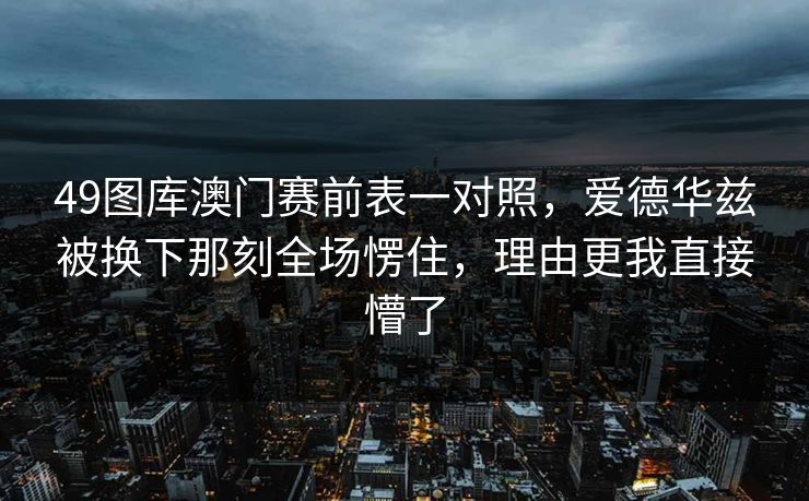 49图库澳门赛前表一对照，爱德华兹被换下那刻全场愣住，理由更我直接懵了