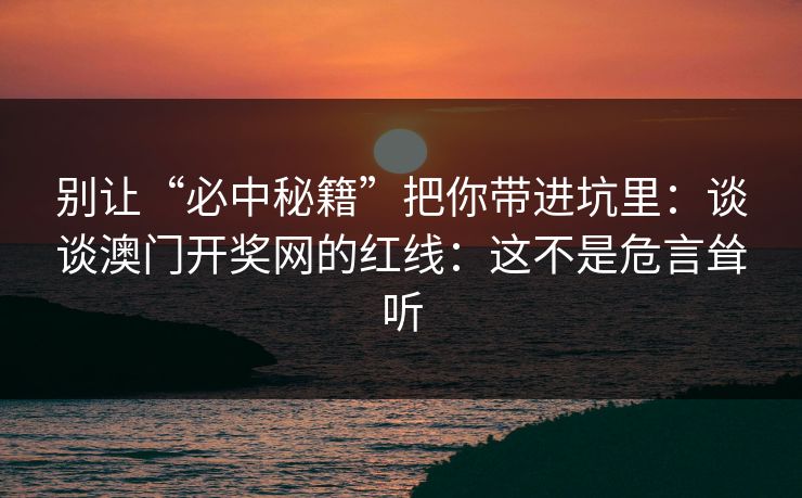 别让“必中秘籍”把你带进坑里：谈谈澳门开奖网的红线：这不是危言耸听