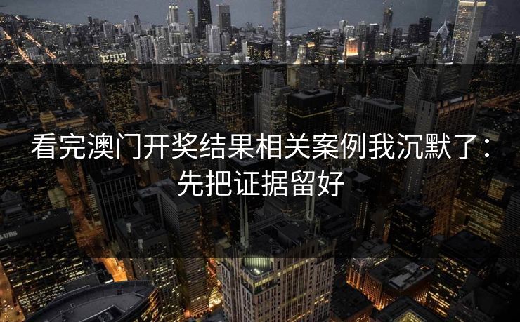 看完澳门开奖结果相关案例我沉默了：先把证据留好