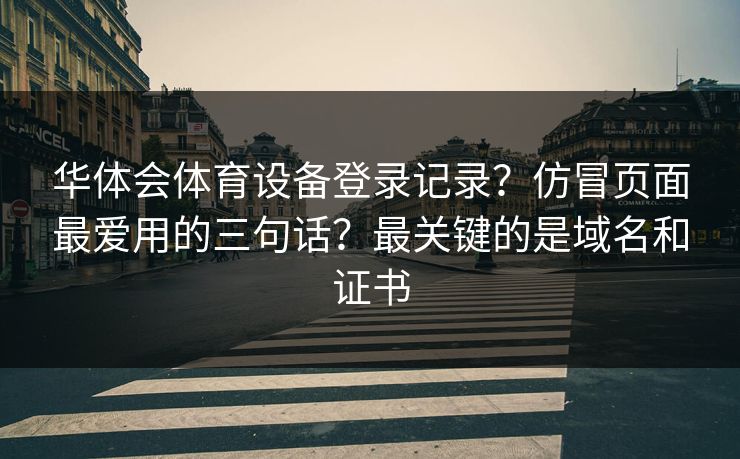 华体会体育设备登录记录？仿冒页面最爱用的三句话？最关键的是域名和证书