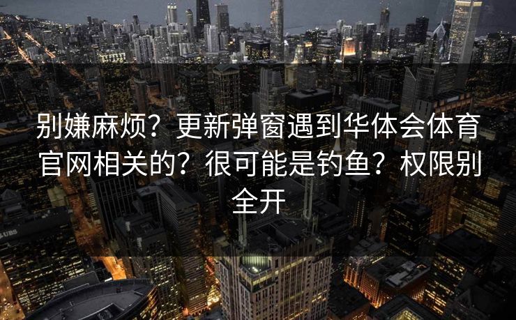 别嫌麻烦？更新弹窗遇到华体会体育官网相关的？很可能是钓鱼？权限别全开