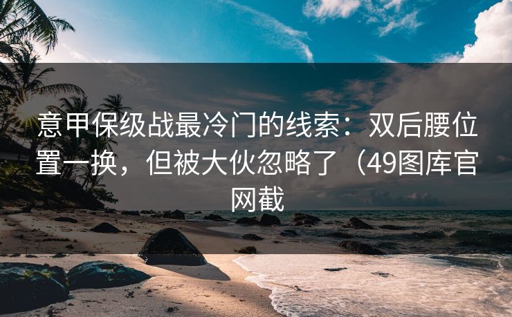 意甲保级战最冷门的线索：双后腰位置一换，但被大伙忽略了（49图库官网截