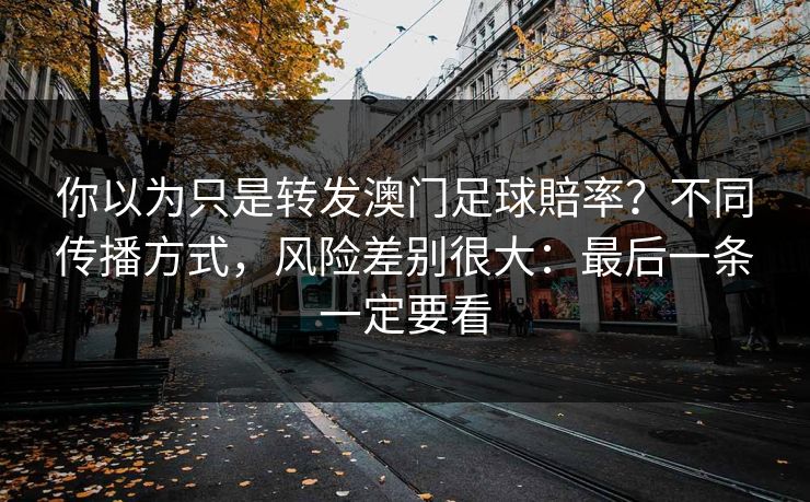 你以为只是转发澳门足球賠率？不同传播方式，风险差别很大：最后一条一定要看