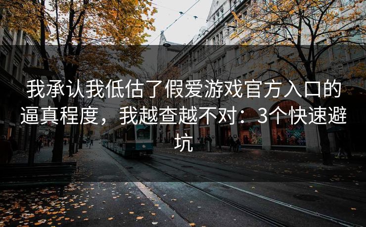 我承认我低估了假爱游戏官方入口的逼真程度，我越查越不对：3个快速避坑