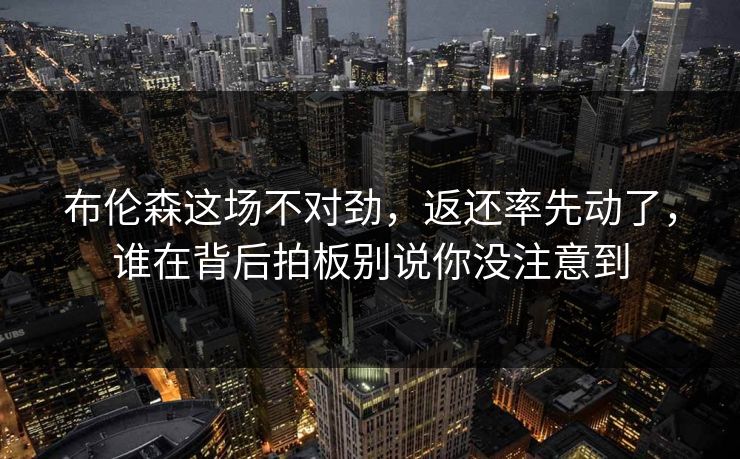 布伦森这场不对劲，返还率先动了，谁在背后拍板别说你没注意到