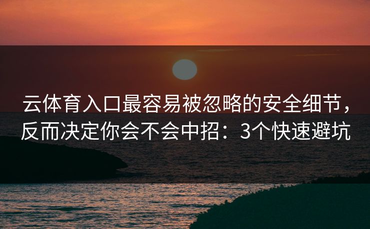 云体育入口最容易被忽略的安全细节，反而决定你会不会中招：3个快速避坑