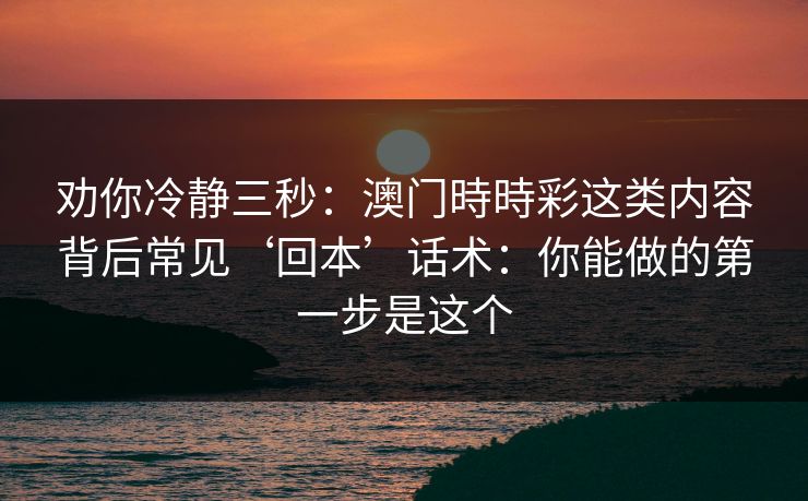劝你冷静三秒：澳门時時彩这类内容背后常见‘回本’话术：你能做的第一步是这个