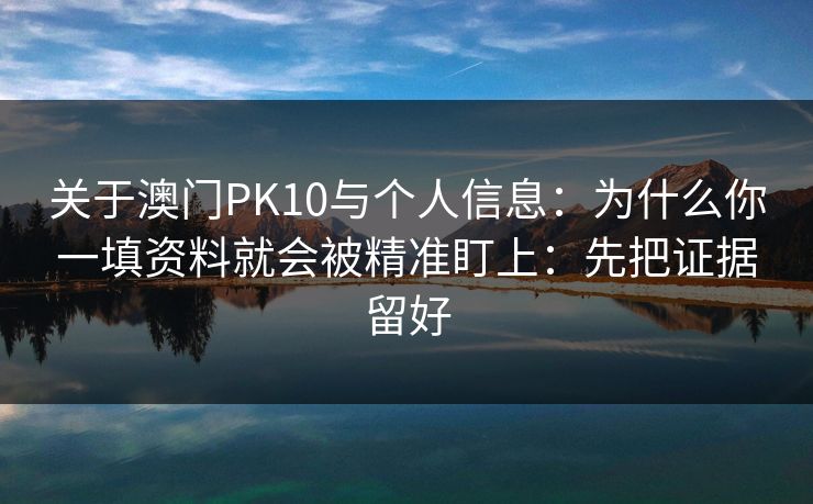 关于澳门PK10与个人信息：为什么你一填资料就会被精准盯上：先把证据留好