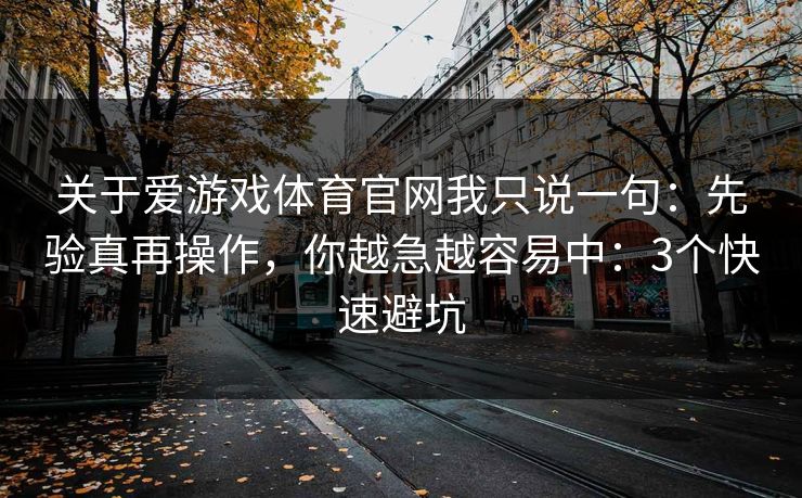 关于爱游戏体育官网我只说一句：先验真再操作，你越急越容易中：3个快速避坑