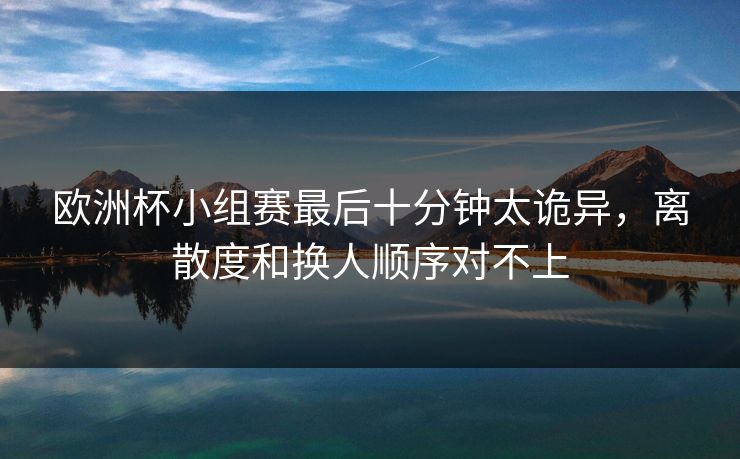 欧洲杯小组赛最后十分钟太诡异，离散度和换人顺序对不上