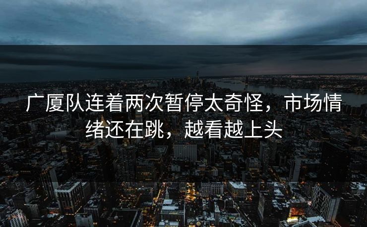 广厦队连着两次暂停太奇怪，市场情绪还在跳，越看越上头