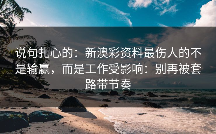 说句扎心的：新澳彩资料最伤人的不是输赢，而是工作受影响：别再被套路带节奏