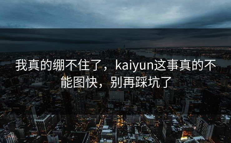 我真的绷不住了，kaiyun这事真的不能图快，别再踩坑了