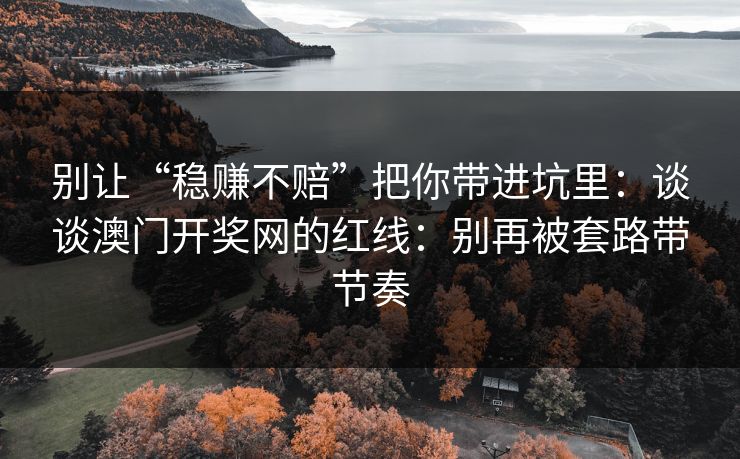 别让“稳赚不赔”把你带进坑里：谈谈澳门开奖网的红线：别再被套路带节奏