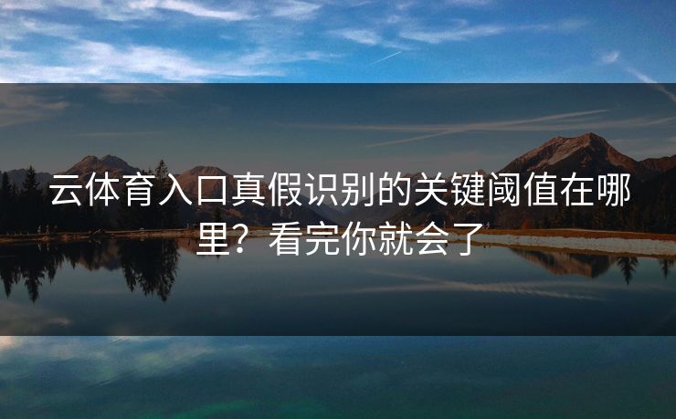 云体育入口真假识别的关键阈值在哪里？看完你就会了