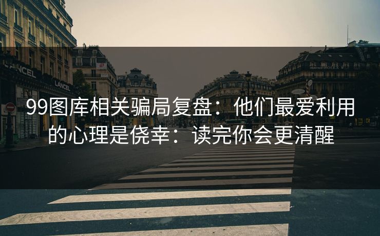99图库相关骗局复盘：他们最爱利用的心理是侥幸：读完你会更清醒