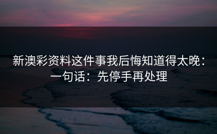 新澳彩资料这件事我后悔知道得太晚：一句话：先停手再处理