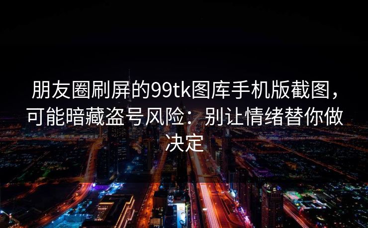 朋友圈刷屏的99tk图库手机版截图，可能暗藏盗号风险：别让情绪替你做决定