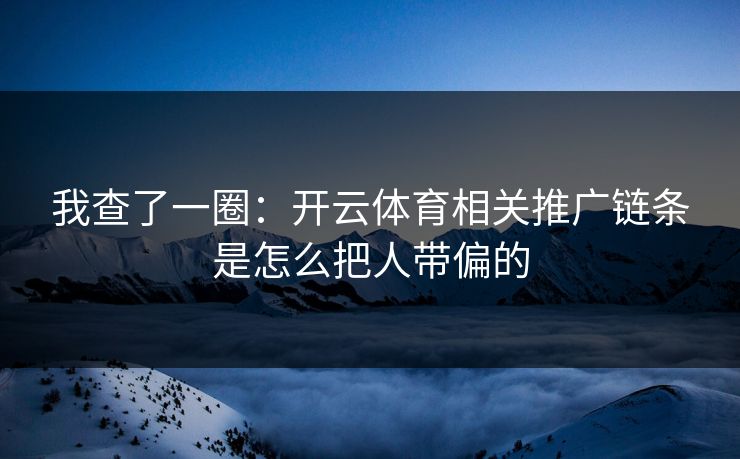 我查了一圈：开云体育相关推广链条是怎么把人带偏的