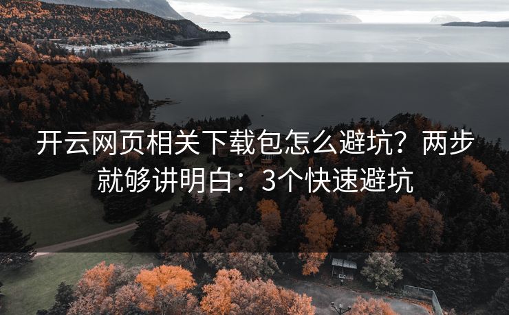 开云网页相关下载包怎么避坑？两步就够讲明白：3个快速避坑