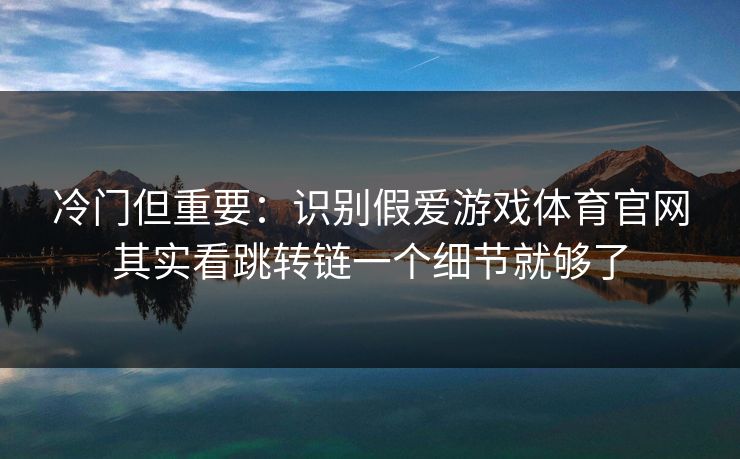 冷门但重要：识别假爱游戏体育官网其实看跳转链一个细节就够了