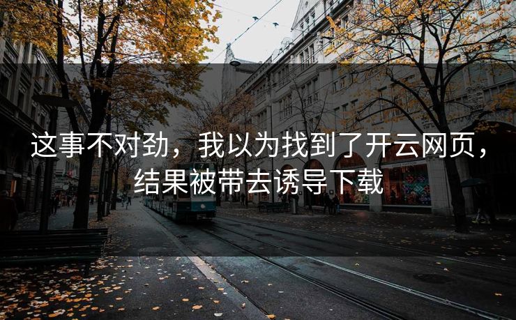 这事不对劲，我以为找到了开云网页，结果被带去诱导下载