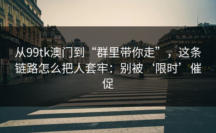 从99tk澳门到“群里带你走”，这条链路怎么把人套牢：别被‘限时’催促