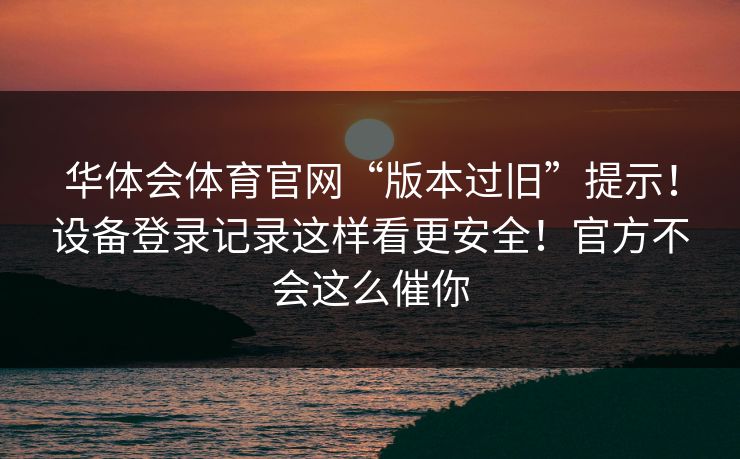 华体会体育官网“版本过旧”提示！设备登录记录这样看更安全！官方不会这么催你