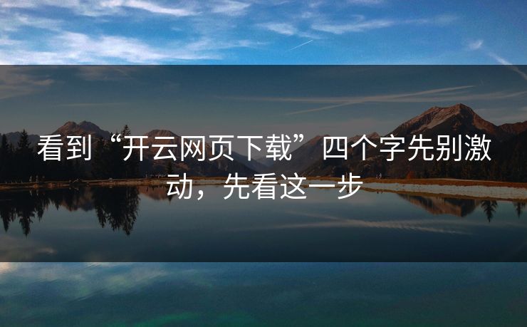 看到“开云网页下载”四个字先别激动，先看这一步