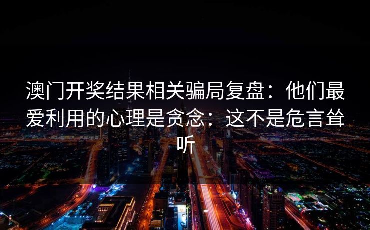 澳门开奖结果相关骗局复盘：他们最爱利用的心理是贪念：这不是危言耸听