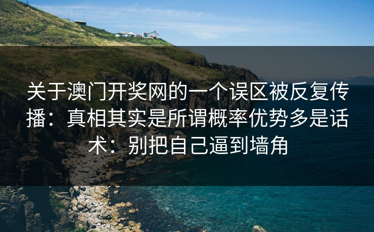 关于澳门开奖网的一个误区被反复传播：真相其实是所谓概率优势多是话术：别把自己逼到墙角