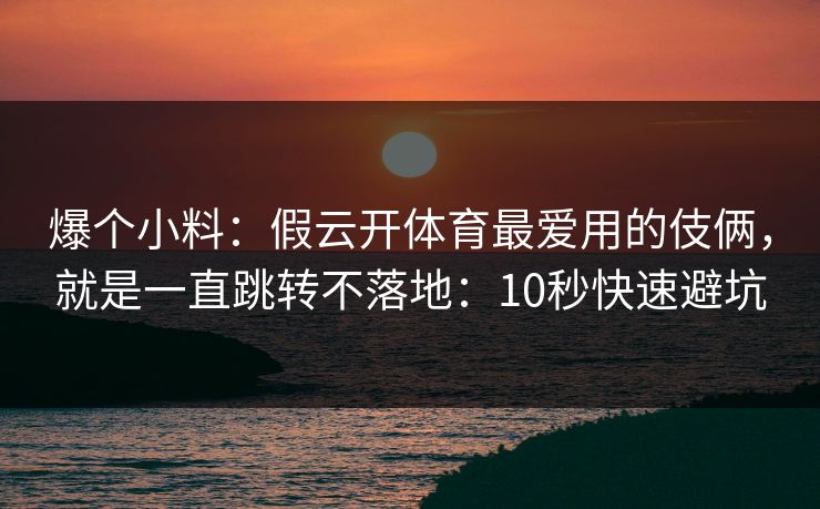 爆个小料：假云开体育最爱用的伎俩，就是一直跳转不落地：10秒快速避坑