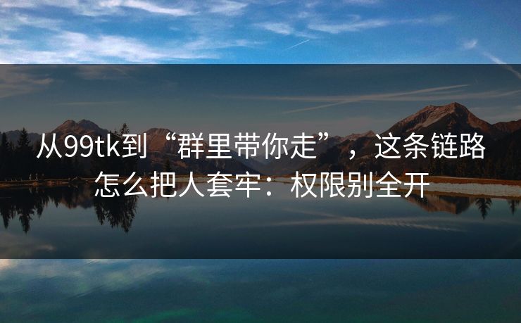 从99tk到“群里带你走”，这条链路怎么把人套牢：权限别全开