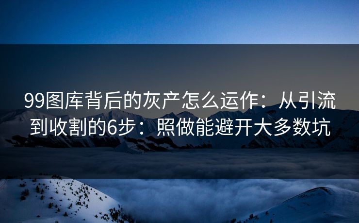 99图库背后的灰产怎么运作：从引流到收割的6步：照做能避开大多数坑