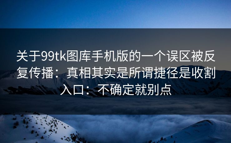 关于99tk图库手机版的一个误区被反复传播：真相其实是所谓捷径是收割入口：不确定就别点