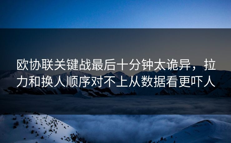 欧协联关键战最后十分钟太诡异，拉力和换人顺序对不上从数据看更吓人