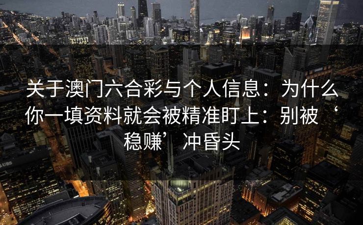 关于澳门六合彩与个人信息：为什么你一填资料就会被精准盯上：别被‘稳赚’冲昏头