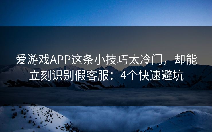 爱游戏APP这条小技巧太冷门，却能立刻识别假客服：4个快速避坑