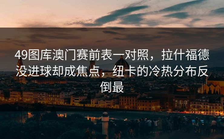 49图库澳门赛前表一对照，拉什福德没进球却成焦点，纽卡的冷热分布反倒最