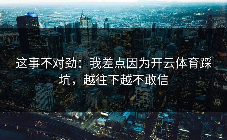 这事不对劲：我差点因为开云体育踩坑，越往下越不敢信