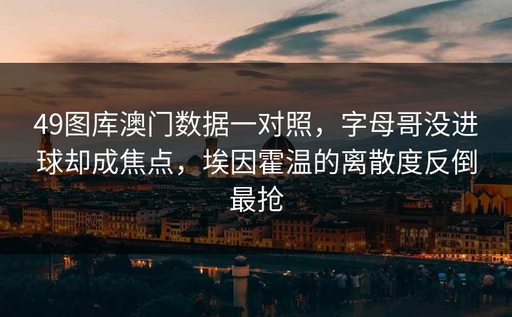 49图库澳门数据一对照，字母哥没进球却成焦点，埃因霍温的离散度反倒最抢