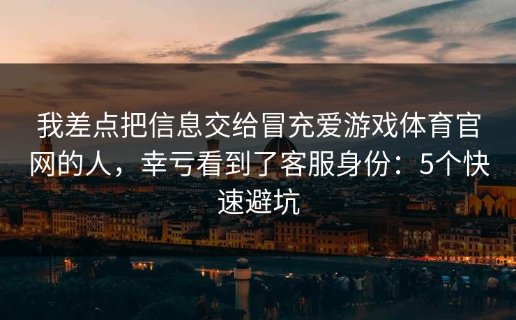 我差点把信息交给冒充爱游戏体育官网的人，幸亏看到了客服身份：5个快速避坑