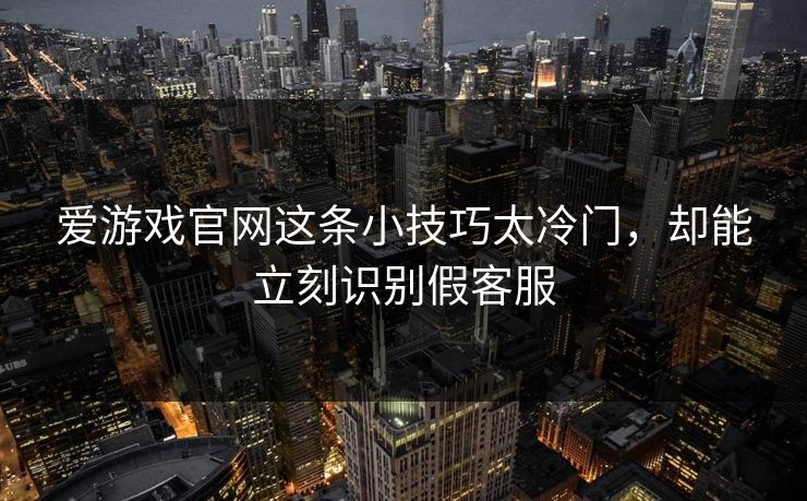 爱游戏官网这条小技巧太冷门，却能立刻识别假客服