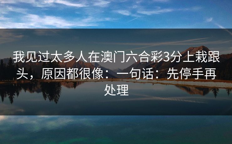 我见过太多人在澳门六合彩3分上栽跟头，原因都很像：一句话：先停手再处理