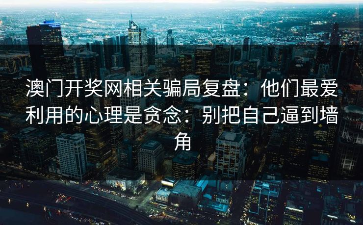 澳门开奖网相关骗局复盘：他们最爱利用的心理是贪念：别把自己逼到墙角