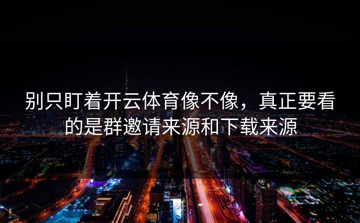 别只盯着开云体育像不像，真正要看的是群邀请来源和下载来源