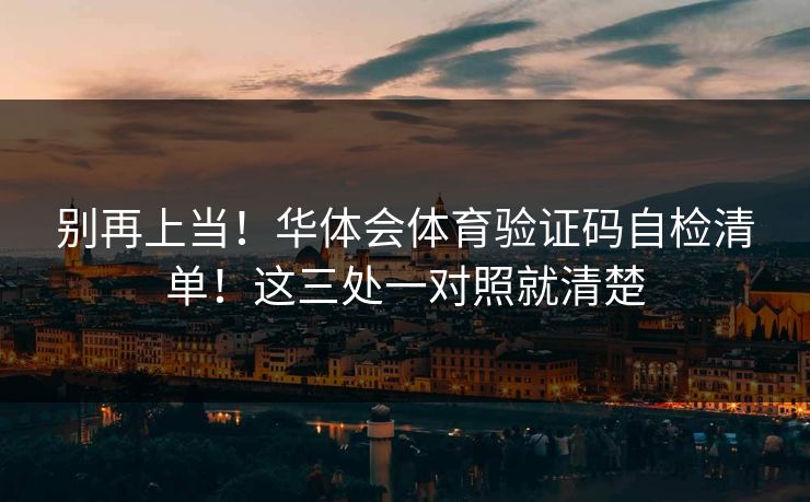 别再上当！华体会体育验证码自检清单！这三处一对照就清楚