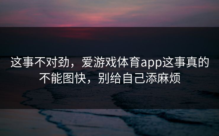 这事不对劲，爱游戏体育app这事真的不能图快，别给自己添麻烦
